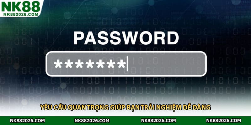 Yêu cầu quan trọng giúp bạn trải nghiệm dễ dàng